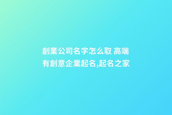 創業公司名字怎么取 高端有創意企業起名,起名之家